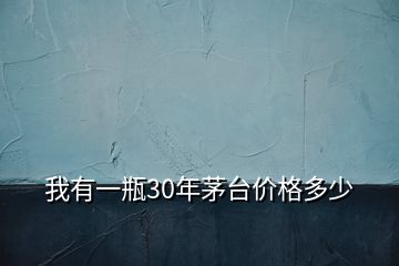 我有一瓶30年茅台价格多少