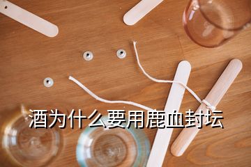 酒为什么要用鹿血封坛