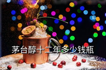 茅台醇十二年多少钱瓶