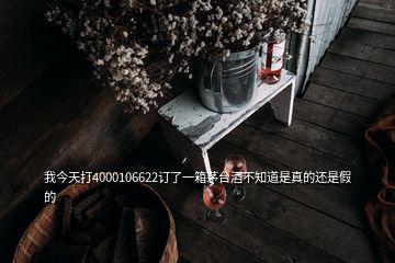 我今天打4000106622订了一箱茅台酒不知道是真的还是假的