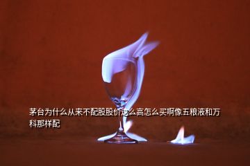 茅台为什么从来不配股股价这么高怎么买啊像五粮液和万科那样配