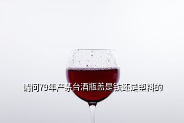 请问79年产茅台酒瓶盖是铁还是塑料的