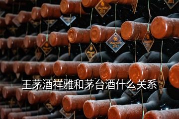 王茅酒祥雅和茅台酒什么关系