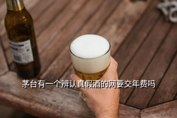 茅台有一个辨认真假酒的网要交年费吗