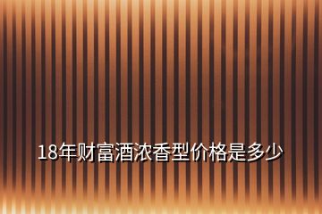 18年财富酒浓香型价格是多少