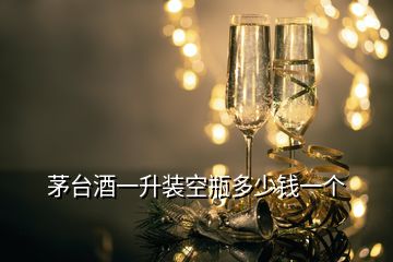 茅台酒一升装空瓶多少钱一个