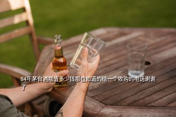 84年茅台酒瓶值多少钱那位知道的给一个收购的电话谢谢了