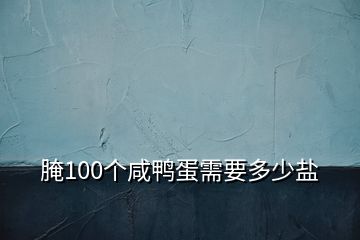 腌100个咸鸭蛋需要多少盐