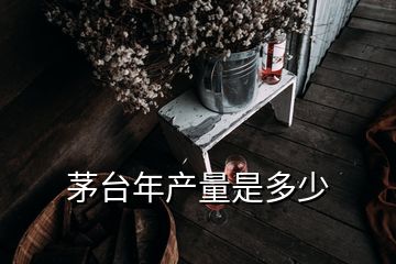 茅台年产量是多少