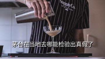 茅台在当地去哪能检验出真假了