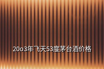 20o3年飞天53度茅台酒价格