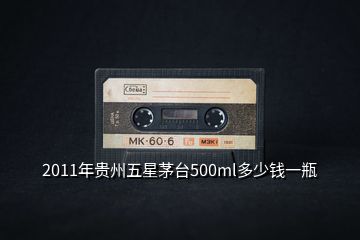 2011年贵州五星茅台500ml多少钱一瓶