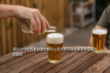 请问1970年的茅台酒大概可以卖出多少钱如果有愿意买的请跟帖