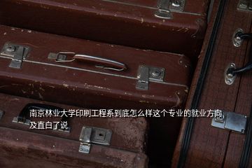 南京林业大学印刷工程系到底怎么样这个专业的就业方向及直白了说