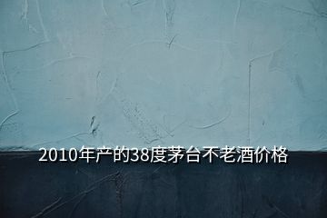 2010年产的38度茅台不老酒价格