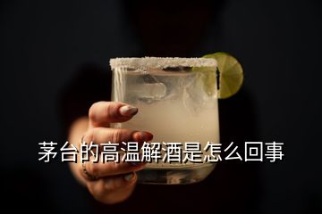 茅台的高温解酒是怎么回事