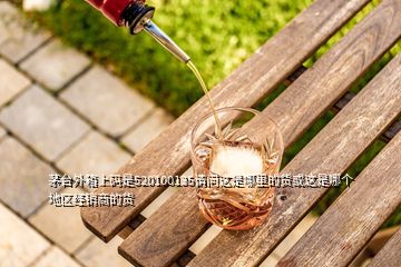 茅台外箱上码是520100135请问这是哪里的货或这是哪个地区经销商的货