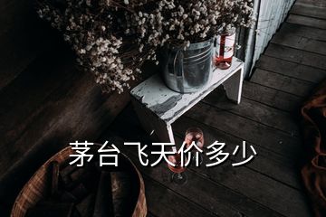 茅台飞天价多少