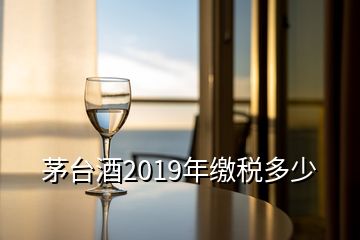 茅台酒2019年缴税多少