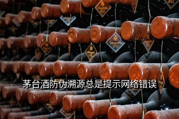 茅台酒防伪溯源总是提示网络错误