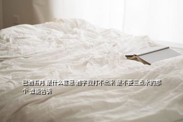 已酒五月 是什么意思 酒字我打不出来 是不要三点水的那个 谁能告诉