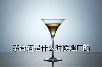 茅台酒是什么时候建厂的