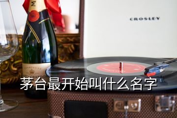 茅台最开始叫什么名字