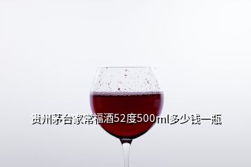 贵州茅台家常福酒52度500ml多少钱一瓶