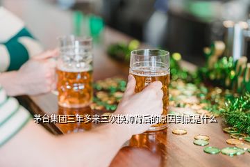 茅台集团三年多来三次换帅背后的原因到底是什么