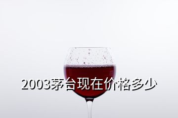 2003茅台现在价格多少