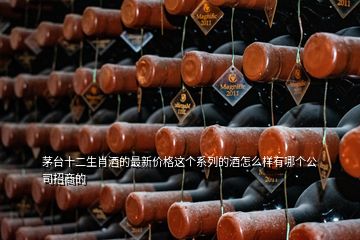 茅台十二生肖酒的最新价格这个系列的酒怎么样有哪个公司招商的