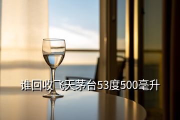 谁回收飞天茅台53度500毫升