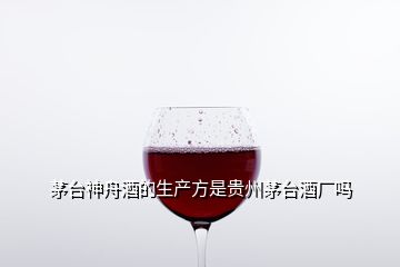 茅台神舟酒的生产方是贵州茅台酒厂吗