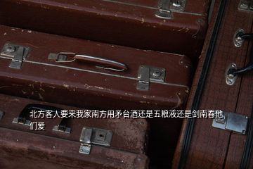 北方客人要来我家南方用矛台酒还是五粮液还是剑南春他们爱