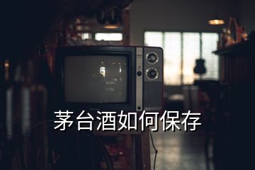 茅台酒如何保存