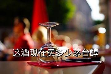 这酒现在卖多少茅台醇