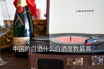 中国的白酒什么白酒度数最高