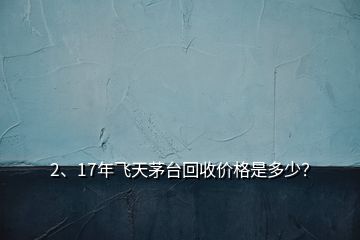 2、17年飞天茅台回收价格是多少？