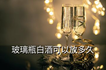 玻璃瓶白酒可以放多久