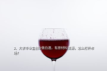 2、大学毕业生创业做白酒，有原材料资源，怎么打开市场？