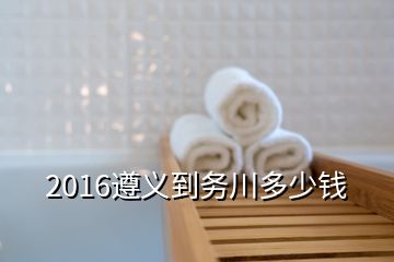 2016遵义到务川多少钱