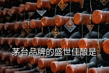 茅台品牌的盛世佳酿是