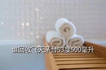 谁回收飞天茅台53度500毫升