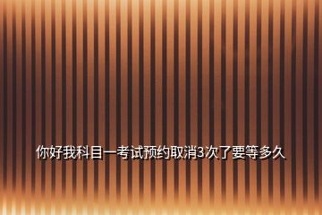 你好我科目一考试预约取消3次了要等多久