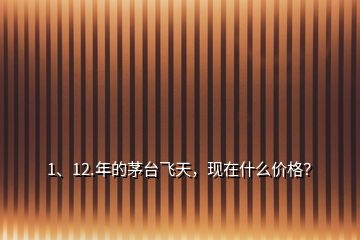 1、12.年的茅台飞天，现在什么价格？