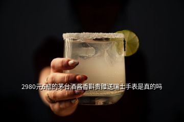 2980元6瓶的茅台酒酱香斟贵赠送瑞士手表是真的吗