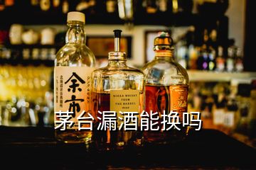 茅台漏酒能换吗