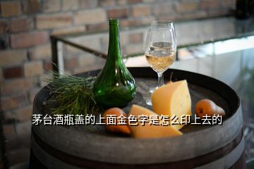 茅台酒瓶盖的上面金色字是怎么印上去的