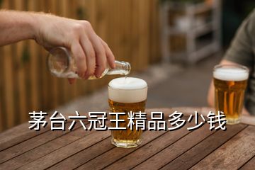 茅台六冠王精品多少钱