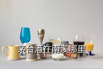 茅台酒在南溪哪里